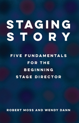 Staging Story: Five Fundamentals for the Beginning Stage Director - Moss, Robert, and Dann, Wendy