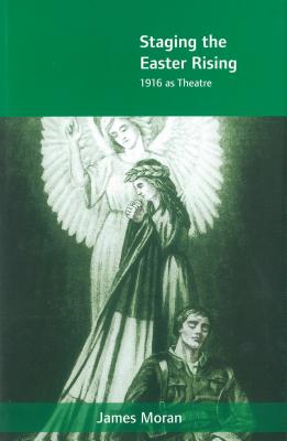 Staging the Easter Rising: 1916 as Theatre - Moran, James
