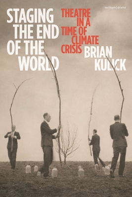 Staging the End of the World: Theatre in a Time of Climate Crisis - Kulick, Brian