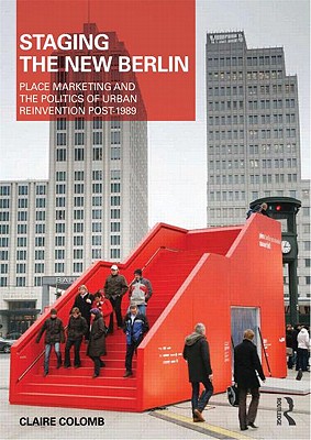 Staging the New Berlin: Place Marketing and the Politics of Urban Reinvention Post-1989 - Colomb, Claire