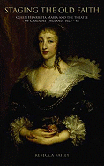 Staging the Old Faith: Queen Henrietta Maria and the Theatre of Caroline England, 1625-1642