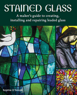 Stained Glass: A Maker's Guide to Creating, Installing and Repairing Leaded Glass