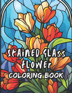 Stained Glass Flower Coloring Book for Adults: Featuring Amazing Flower Bloom to Color & Relax Perfect for Adult Stress-relief