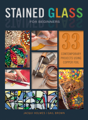 Stained Glass for Beginners: 33 Contemporary Projects Using Copper Foil - Holmes, Jacqui, and Brown, Gail