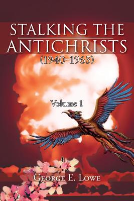 Stalking the Antichrists (1940 1965) Volume 1: And Their False Nuclear Prophets, Nuclear Gladiators and Spirit Warriors 1940 2012 - Lowe, George E