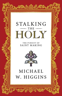 Stalking the Holy: The Pursuit of Saint Making - Higgins, Michael W