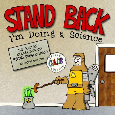 Stand back, I'm Doing a Science: Deluxe Color Edition: The second collection of Petri Dish comics - Sutton, John