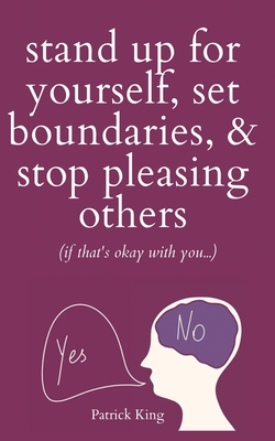 Stand Up For Yourself, Set Boundaries, & Stop Pleasing Others (if that's okay with you?) - King, Patrick