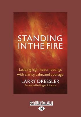 Standing in the Fire: Leading High-Heat Meetings with Calm, Clarity, and Courage - Roger Schwarz, Larry Dressler and