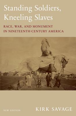 Standing Soldiers, Kneeling Slaves: Race, War, and Monument in Nineteenth-Century America, New Edition - Savage, Kirk