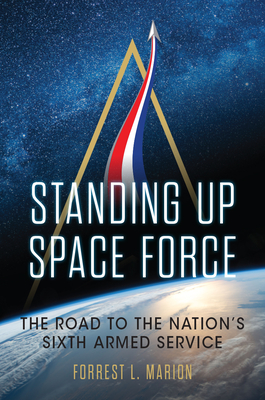 Standing Up Space Force: The Road to the Nation's Sixth Armed Service - Marion, Forrest L.