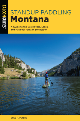 Standup Paddling Montana: A Guide to the Best Rivers, Lakes, and National Parks in the Region - Peters, Greg
