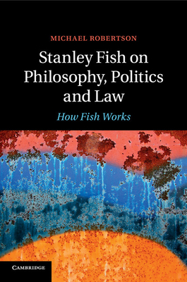Stanley Fish on Philosophy, Politics and Law: How Fish Works - Robertson, Michael