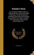 Stanley's Story: Or, Through the Wilds of Africa, a Thrilling Narrative of His Remarkable Adventures, Terrible Experiences, Wonderful Discoveries and Amazing Achievements in the Dark Continent ... from Information, Data, and the Official Reports Of...