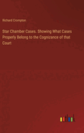 Star Chamber Cases. Showing What Cases Properly Belong to the Cognizance of that Court