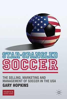 Star-Spangled Soccer: The Selling, Marketing and Management of Soccer in the USA - Hopkins, G