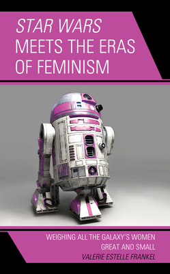 Star Wars Meets the Eras of Feminism: Weighing All the Galaxy's Women Great and Small - Frankel, Valerie Estelle