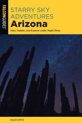 Starry Sky Adventures Arizona: Hike, Paddle, and Explore Under Night Skies - Ortiz, Isaiah