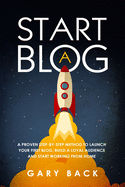 Start A Blog: A Proven Step-by-Step Method To Launch Your First Blog, Build A Loyal Audience And Start Working From Home (With Practical Instructions and 40 Suggested Tools)
