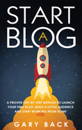 Start A Blog: A Proven Step-by-Step Method To Launch Your First Blog, Build A Loyal Audience And Start Working From Home (With Practical Instructions and 40 Suggested Tools)