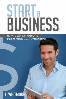 Start a Business: How to Work from Home Making Money with Dropshipping - Whitmore, T