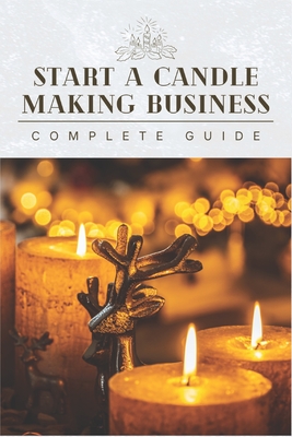 Start A Candle Making Business Today: Complete Candle Making Guide For Beginners - Minds, Outstanding