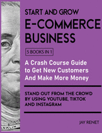 Start and Grow E-Commerce Business [5 Books in 1]: A Crash Course Guide to Get New Customers, Make More Money, And Stand Out from the Crowd by Using Youtube, Tiktok and Instagram