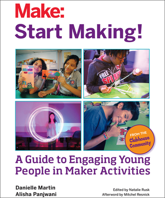 Start Making!: A Guide to Engaging Young People in Maker Activities - Martin, Danielle, and Panjwani, Alisha, and Rusk, Natalie (Editor)