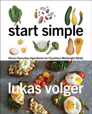 Start Simple: Eleven Everyday Ingredients for Countless Weeknight Meals - Volger, Lukas