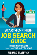 Start-to-Finish Job Search Guide: A Beginner's Guide to Getting the Job You Want