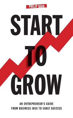 Start To Grow: An Entrepreneur's Guide from Business Idea to Early Success - Bain, Philip