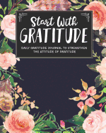 Start With Gratitude: Daily Gratitude Journal To Strengthen The Attitude Of Gratitude