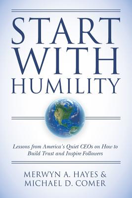 Start With Humility: Lessons from America's Quiet CEOs on How to Build Trust and Inspire Followers - Comer, Michael D, and Hayes, Merwyn a