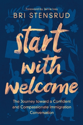Start with Welcome: The Journey Toward a Confident and Compassionate Immigration Conversation - Stensrud, Bri