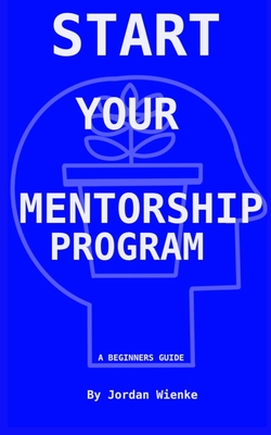 Start Your Mentorship Program: A Beginner Guide - Wienke, Mike (Editor), and Wienke, Jordan