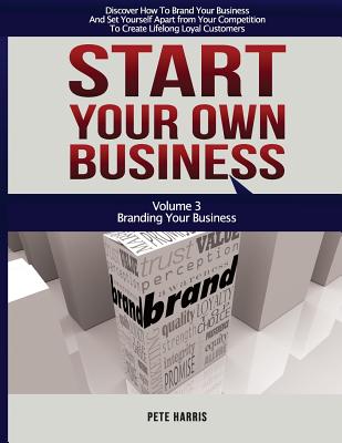 Start Your Own Business: Branding: Branding Your Business - Book 3 Of The Start Your Own Business Series - Discover How To Brand Your Business And Set Yourself Apart From Your Competition To Create Lifelong Loyal Customers - Harris, Pete