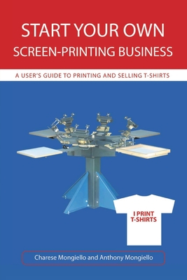 Start Your Own Screen-Printing Business: A User's Guide to Printing and Selling T-Shirts - Mongiello, Anthony, and Mongiello, Charese