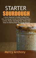 Starter Sourdough: A Quick Beginner's Guide to Make Your Own Sourdough Starter for Bread, Pancakes, Loaves, Pizzas: Including Tips, Tricks, And Steps for Baking Tasty Sourdough Recipes