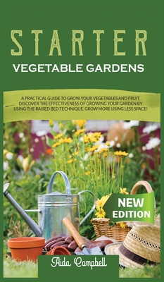 Starter Vegetable Gardens: A Practical Guide to Grow Your Vegetables and Fruit. Discover the Effectiveness of Growing Your Garden by Using the Raised Bed Technique. Grow More Using Less Space! - Campbell, Aida