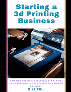 Starting a 3d Printing Business: Maximum Profits: Essential Strategies for Launching a Successful Solo 3D Print-ing Enterprise