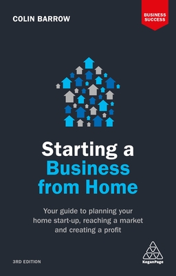 Starting a Business From Home: Your Guide to Planning Your Home Start-up, Reaching a Market and Creating a Profit - Barrow, Colin