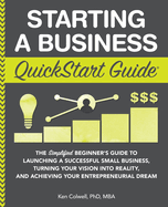 Starting a Business QuickStart Guide: The Simplified Beginner's Guide to Launching a Successful Small Business, Turning Your Vision into Reality, and Achieving Your Entrepreneurial Dream