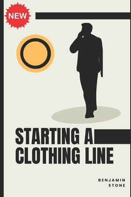 Starting a Clothing Line: The Comprehensive Guide to Launching Your Own Clothing Brand Business - Stone, Benjamin