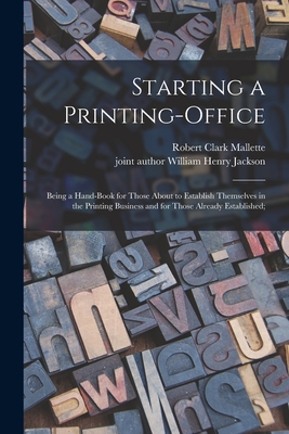 Starting a Printing-office [microform]; Being a Hand-book for Those About to Establish Themselves in the Printing Business and for Those Already Established; - Mallette, Robert Clark B 1868 (Creator), and Jackson, William Henry Joint Author (Creator)