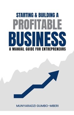 Starting & Building a Profitable Business: A Manual Guide for Entreprenuers - Gumbo-Mberi, Munyaradzi