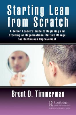 Starting Lean from Scratch: A Senior Leader's Guide to Beginning and Steering an Organizational Culture Change for Continuous Improvement - Timmerman, Brent