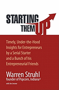 Starting Them Up: Timely, Under-The-Hood Insights for Entrepreneurs by a Serial Starter and a Bunch of His Entrepreneurial Friends