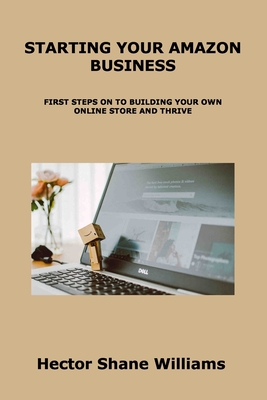 Starting Your Amazon Business: First Steps on to Building Your Own Online Store and Thrive - Williams, Hector Shane