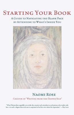 Starting Your Book: A Guide to Navigating the Blank Page by Attending to What's Inside You - Rose, Naomi