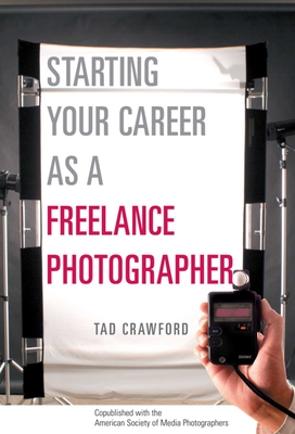 Starting Your Career as a Freelance Photographer: The Complete Marketing, Business, and Legal Guide - Crawford, Tad